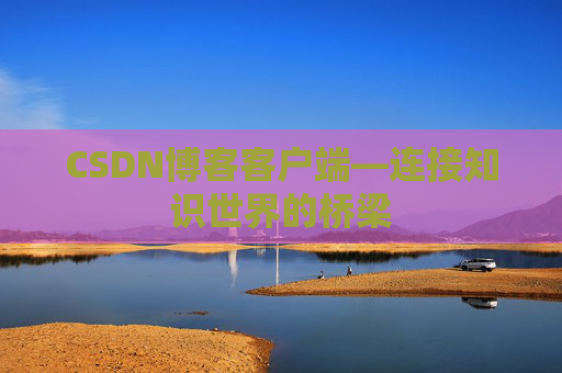 CSDN博客客户端—连接知识世界的桥梁